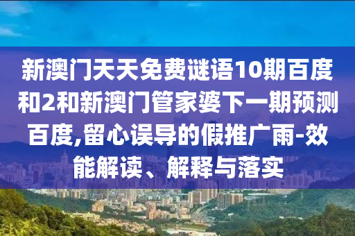 新澳门天天免费谜语10期百度和2和新澳门管家婆下一期预测百度,留心误导的假推广雨-效能解读、解释与落实