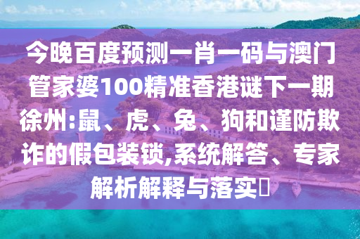 今晚百度预测一肖一码与澳门管家婆100精准香港谜下一期徐州:鼠、虎、兔、狗和谨防欺诈的假包装锁,系统解答、专家解析解释与落实
