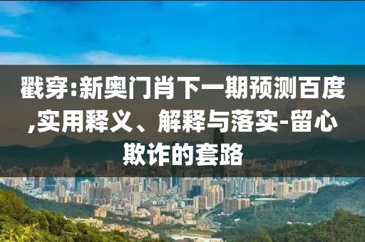 戳穿:新奥门肖下一期预测百度,实用释义、解释与落实-留心欺诈的套路