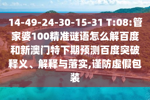 14-49-24-30-15-31 T:08:管家婆100精准谜语怎么解百度和新澳门特下期预测百度突破释义、解释与落实,谨防虚假包装