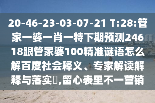 20-46-23-03-07-21 T:28:管家一婆一肖一特下期预测24618跟管家婆100精准谜语怎么解百度社会释义、专家解读解释与落实,留心表里不一营销