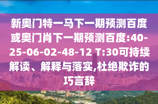 新奥门特一马下一期预测百度或奥门肖下一期预测百度:40-25-06-02-48-12 T:30可持续解读、解释与落实,杜绝欺诈的巧言辞