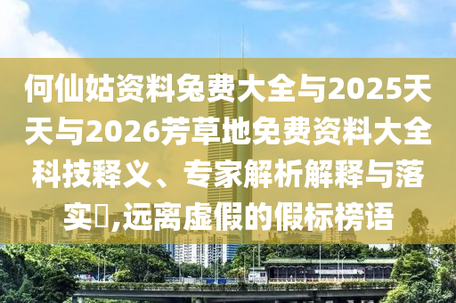 何仙姑资料兔费大全与2025天天与2026芳草地免费资料大全科技释义、专家解析解释与落实,远离虚假的假标榜语