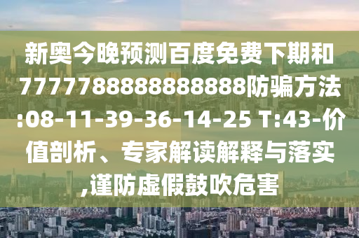 新奥今晚预测百度免费下期和7777788888888888防骗方法:08-11-39-36-14-25 T:43-价值剖析、专家解读解释与落实,谨防虚假鼓吹危害