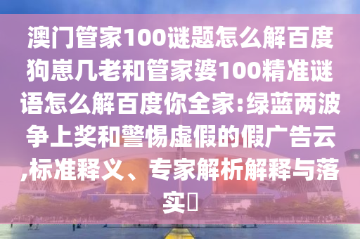 澳门管家100谜题怎么解百度狗崽几老和管家婆100精准谜语怎么解百度你全家:绿蓝两波争上奖和警惕虚假的假广告云,标准释义、专家解析解释与落实​