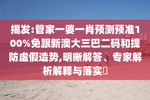 揭发:管家一婆一肖预测预准100%免跟新澳大三巴二码和提防虚假造势,明晰解答、专家解析解释与落实