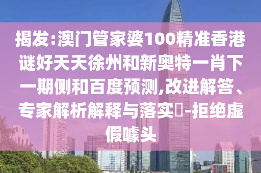 揭发:澳门管家婆100精准香港谜好天天徐州和新奥特一肖下一期侧和百度预测,改进解答、专家解析解释与落实-拒绝虚假噱头