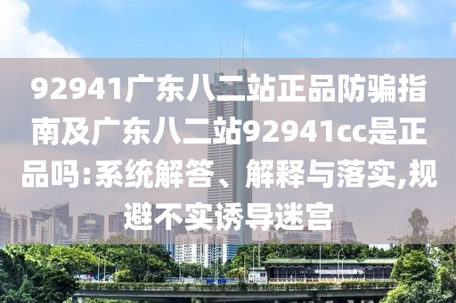 92941广东八二站正品防骗指南及广东八二站92941cc是正品吗:系统解答、解释与落实,规避不实诱导迷宫