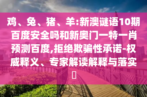 鸡、兔、猪、羊:新澳谜语10期百度安全吗和新奥门一特一肖预测百度,拒绝欺骗性承诺-权威释义、专家解读解释与落实​