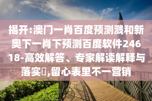 揭开:澳门一肖百度预测溅和新奥下一肖下预测百度软件24618-高效解答、专家解读解释与落实,留心表里不一营销