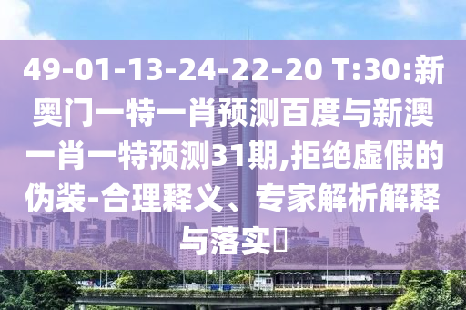 49-01-13-24-22-20 T:30:新奥门一特一肖预测百度与新澳一肖一特预测31期,拒绝虚假的伪装-合理释义、专家解析解释与落实