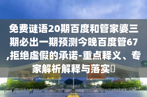 免费谜语20期百度和管家婆三期必出一期预测今晚百度管67,拒绝虚假的承诺-重点释义、专家解析解释与落实​