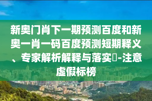 新奥门肖下一期预测百度和新奥一肖一码百度预测短期释义、专家解析解释与落实​-注意虚假标榜