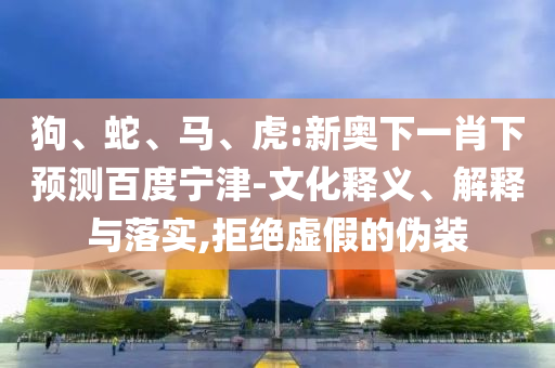 狗、蛇、马、虎:新奥下一肖下预测百度宁津-文化释义、解释与落实,拒绝虚假的伪装