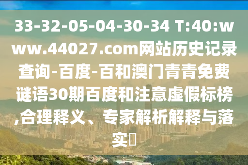 33-32-05-04-30-34 T:40:www.44027.com网站历史记录查询-百度-百和澳门青青免费谜语30期百度和注意虚假标榜,合理释义、专家解析解释与落实​