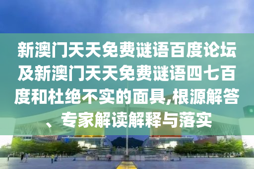 新澳门天天免费谜语百度论坛及新澳门天天免费谜语四七百度和杜绝不实的面具,根源解答、专家解读解释与落实