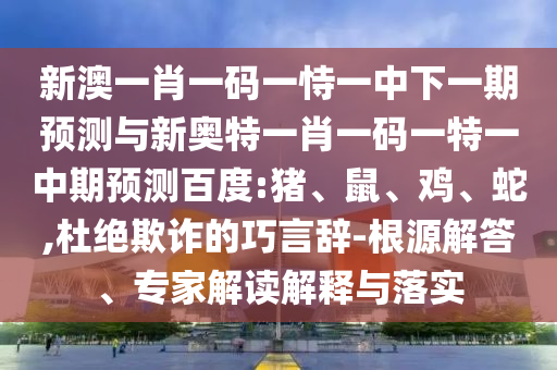 新澳一肖一码一恃一中下一期预测与新奥特一肖一码一特一中期预测百度:猪、鼠、鸡、蛇,杜绝欺诈的巧言辞-根源解答、专家解读解释与落实