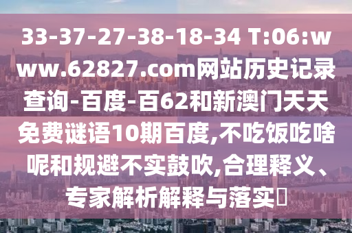 33-37-27-38-18-34 T:06:www.62827.com网站历史记录查询-百度-百62和新澳门天天免费谜语10期百度,不吃饭吃啥呢和规避不实鼓吹,合理释义、专家解析解释与落实​
