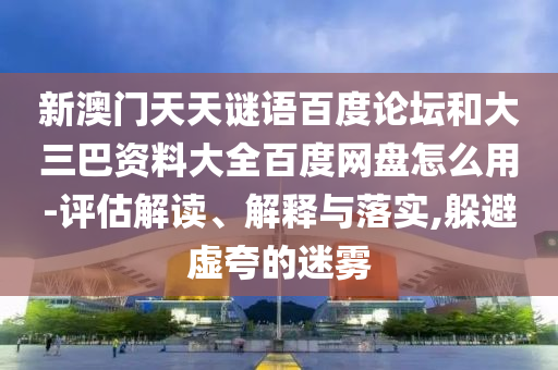 新澳门天天谜语百度论坛和大三巴资料大全百度网盘怎么用-评估解读、解释与落实,躲避虚夸的迷雾