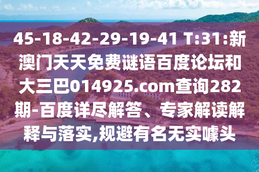 45-18-42-29-19-41 T:31:新澳门天天免费谜语百度论坛和大三巴014925.com查询282期-百度详尽解答、专家解读解释与落实,规避有名无实噱头