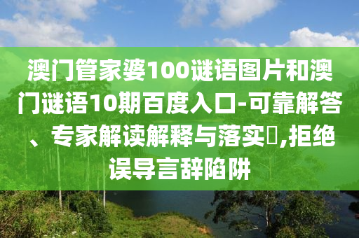 澳门管家婆100谜语图片和澳门谜语10期百度入口-可靠解答、专家解读解释与落实,拒绝误导言辞陷阱