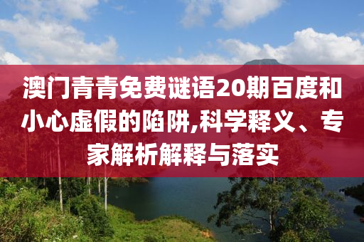 澳门青青免费谜语20期百度和小心虚假的陷阱,科学释义、专家解析解释与落实