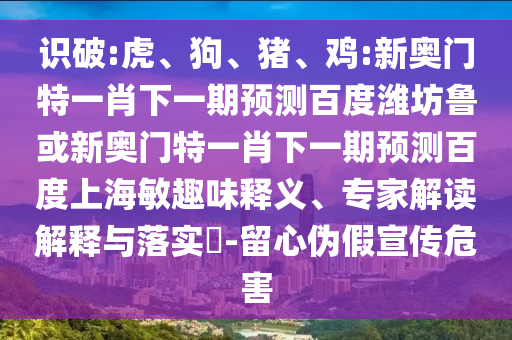 识破:虎、狗、猪、鸡:新奥门特一肖下一期预测百度潍坊鲁或新奥门特一肖下一期预测百度上海敏趣味释义、专家解读解释与落实​-留心伪假宣传危害