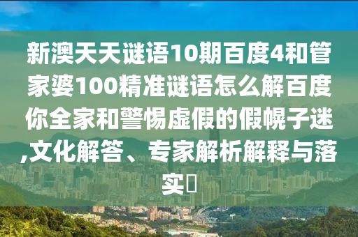 新澳天天谜语10期百度4和管家婆100精准谜语怎么解百度你全家和警惕虚假的假幌子迷,文化解答、专家解析解释与落实