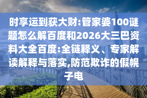 时享运到获大财:管家婆100谜题怎么解百度和2026大三巴资料大全百度:全链释义、专家解读解释与落实,防范欺诈的假幌子电