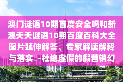 澳门谜语10期百度安全吗和新澳天天谜语10期百度百科大全图片延伸解答、专家解读解释与落实-杜绝虚假的假营销幻