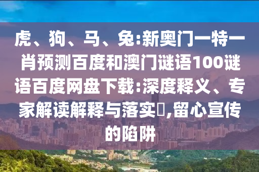 虎、狗、马、兔:新奥门一特一肖预测百度和澳门谜语100谜语百度网盘下载:深度释义、专家解读解释与落实​,留心宣传的陷阱