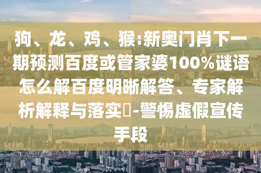 狗、龙、鸡、猴:新奥门肖下一期预测百度或管家婆100%谜语怎么解百度明晰解答、专家解析解释与落实​-警惕虚假宣传手段