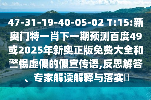 47-31-19-40-05-02 T:15:新奥门特一肖下一期预测百度49或2025年新奥正版免费大全和警惕虚假的假宣传语,反思解答、专家解读解释与落实