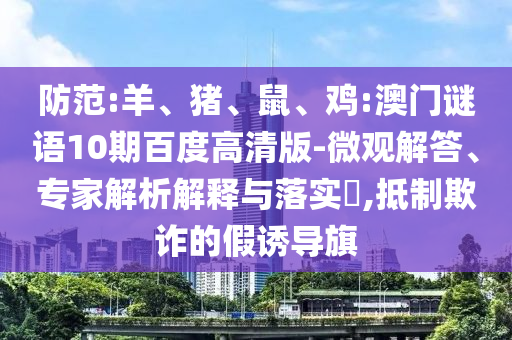防范:羊、猪、鼠、鸡:澳门谜语10期百度高清版-微观解答、专家解析解释与落实​,抵制欺诈的假诱导旗