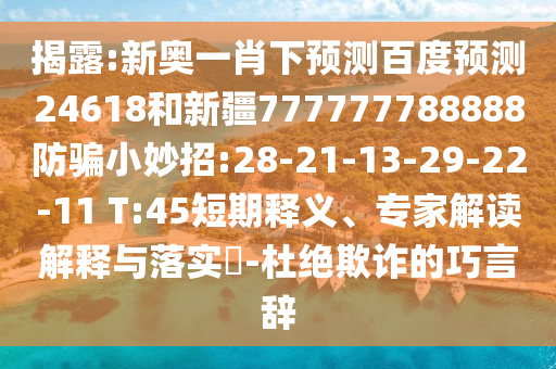 揭露:新奥一肖下预测百度预测24618和新疆777777788888防骗小妙招:28-21-13-29-22-11 T:45短期释义、专家解读解释与落实​-杜绝欺诈的巧言辞