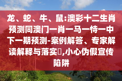 龙、蛇、牛、鼠:澳彩十二生肖预测同澳门一肖一马一恃一中下一期预测-案例解答、专家解读解释与落实​,小心伪假宣传陷阱