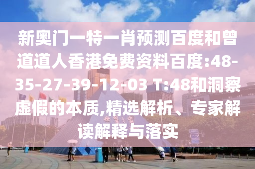 新奥门一特一肖预测百度和曾道道人香港免费资料百度:48-35-27-39-12-03 T:48和洞察虚假的本质,精选解析、专家解读解释与落实