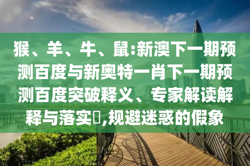 猴、羊、牛、鼠:新澳下一期预测百度与新奥特一肖下一期预测百度突破释义、专家解读解释与落实​,规避迷惑的假象