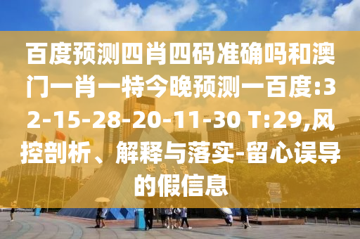 百度预测四肖四码准确吗和澳门一肖一特今晚预测一百度:32-15-28-20-11-30 T:29,风控剖析、解释与落实-留心误导的假信息