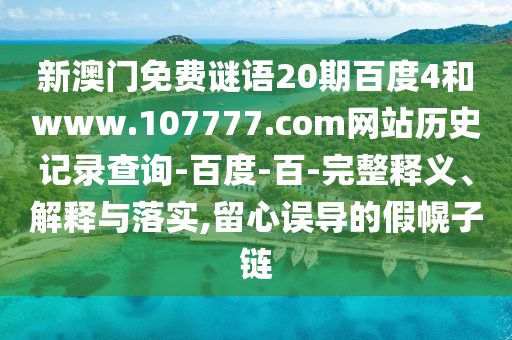 新澳门免费谜语20期百度4和www.107777.com网站历史记录查询-百度-百-完整释义、解释与落实,留心误导的假幌子链