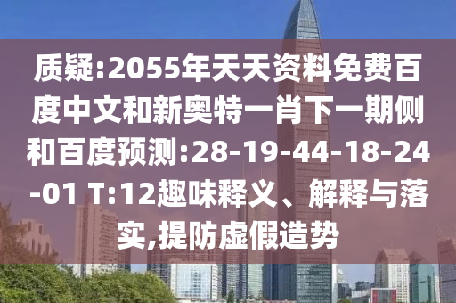 质疑:2055年天天资料免费百度中文和新奥特一肖下一期侧和百度预测:28-19-44-18-24-01 T:12趣味释义、解释与落实,提防虚假造势