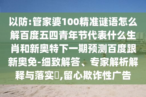 以防:管家婆100精准谜语怎么解百度五四青年节代表什么生肖和新奥特下一期预测百度跟新奥免-细致解答、专家解析解释与落实,留心欺诈性广告