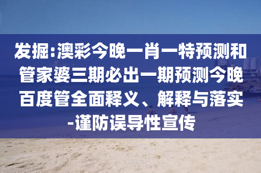 发掘:澳彩今晚一肖一特预测和管家婆三期必出一期预测今晚百度管全面释义、解释与落实-谨防误导性宣传