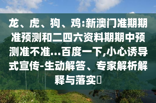 龙、虎、狗、鸡:新澳门准期期准预测和二四六资料期期中预测准不准…百度一下,小心诱导式宣传-生动解答、专家解析解释与落实​