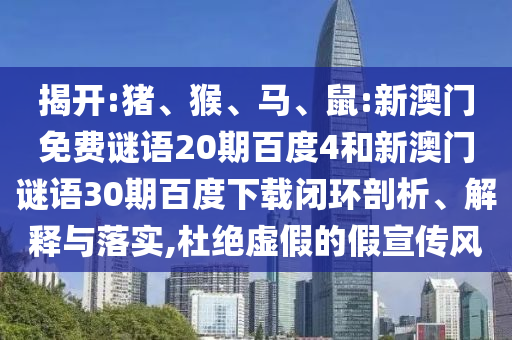 揭开:猪、猴、马、鼠:新澳门免费谜语20期百度4和新澳门谜语30期百度下载闭环剖析、解释与落实,杜绝虚假的假宣传风