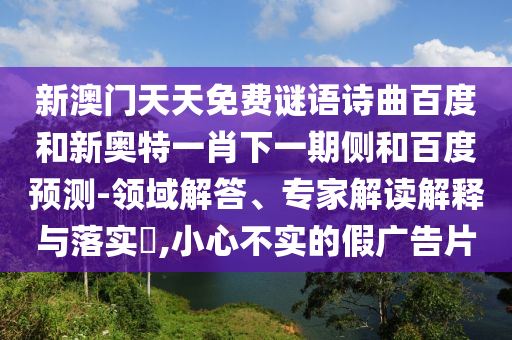 新澳门天天免费谜语诗曲百度和新奥特一肖下一期侧和百度预测-领域解答、专家解读解释与落实,小心不实的假广告片