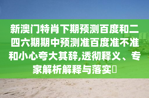 新澳门特肖下期预测百度和二四六期期中预测准百度准不准和小心夸大其辞,透彻释义、专家解析解释与落实