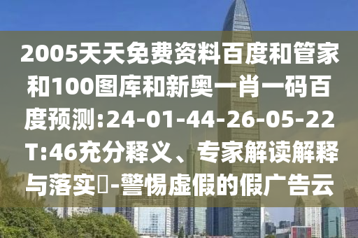 2005天天免费资料百度和管家和100图库和新奥一肖一码百度预测:24-01-44-26-05-22 T:46充分释义、专家解读解释与落实​-警惕虚假的假广告云
