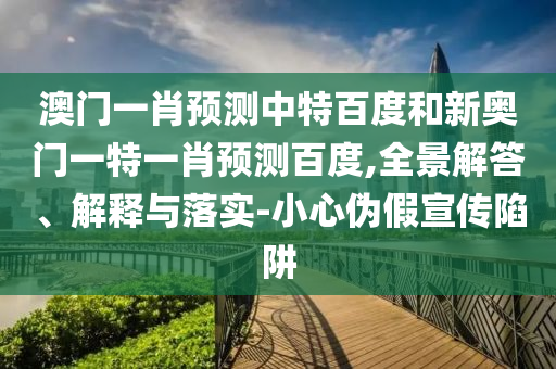 澳门一肖预测中特百度和新奥门一特一肖预测百度,全景解答、解释与落实-小心伪假宣传陷阱
