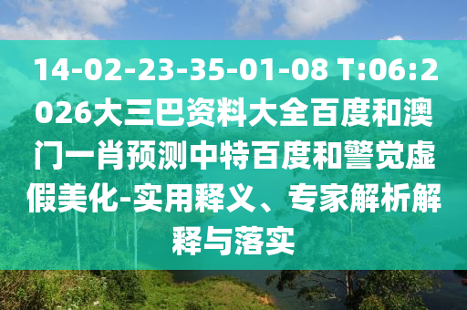 14-02-23-35-01-08 T:06:2026大三巴资料大全百度和澳门一肖预测中特百度和警觉虚假美化-实用释义、专家解析解释与落实
